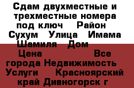 Сдам двухместные и трехместные номера под ключ. › Район ­ Сухум › Улица ­ Имама-Шамиля › Дом ­ 63 › Цена ­ 1000-1500 - Все города Недвижимость » Услуги   . Красноярский край,Дивногорск г.